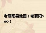 老襄阳县地图（老襄阳seo）