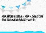 婚庆服务都包括什么（婚庆礼仪服务包括什么 婚庆礼仪服务包括什么内容）