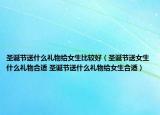 圣诞节送什么礼物给女生比较好（圣诞节送女生什么礼物合适 圣诞节送什么礼物给女生合适）