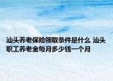 汕头养老保险领取条件是什么 汕头职工养老金每月多少钱一个月
