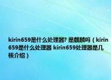 kirin659是什么处理器? 是麒麟吗（kirin659是什么处理器 kirin659处理器是几核介绍）