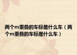 两个m重叠的车标是什么车（两个m重叠的车标是什么车）