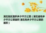 湖北地区面积多少平方公里（湖北省有多少平方公里面积 湖北有多少平方公里的面积）