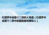 红楼梦中金陵十二钗的人物是（红楼梦中金陵十二钗中的副册都有哪些人）