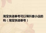 淘宝快递单号可以填抖音小店的吗（淘宝快递单号）