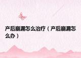 产后崩漏怎么治疗（产后崩漏怎么办）
