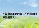 产妇血晕是咋回事（产后血晕的原因是什么）