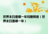世界末日是哪一年玛雅预言（世界末日是哪一年）