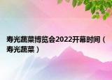 寿光蔬菜博览会2022开幕时间（寿光蔬菜）
