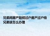 兄弟间房产如何过户房产过户给兄弟该怎么办理