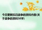 今日更新抗日战争的资料内容(关于战争的资料50字)