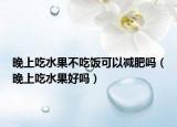 晚上吃水果不吃饭可以减肥吗（晚上吃水果好吗）