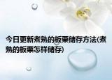 今日更新煮熟的板栗储存方法(煮熟的板栗怎样储存)
