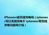 iPhonexr能无线充电吗（iphonexr可以无线充电不 iphonexr有无线充电功能吗介绍）