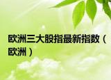 欧洲三大股指最新指数（欧洲）