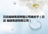 日昌福建集团有限公司建房子（日昌 福建集团有限公司）