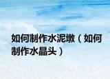 如何制作水泥墩（如何制作水晶头）