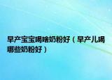 早产宝宝喝啥奶粉好（早产儿喝哪些奶粉好）