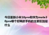 今日更新小米10pro和华为mate30pro哪个好两款手机的主要区别是什么