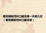葡萄糖酸钙锌口服溶液一天喝几支（葡萄糖酸钙锌口服溶液）