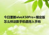 今日更新vivoX50Pro+限定版怎么样这款手机值得入手吗