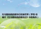 托马斯和他的朋友们动漫世界（罗西 动画片《托马斯和他的朋友们》中的角色）
