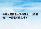 从前从前有个人爱你很久…（但偏偏…  一首歌叫什么呀）