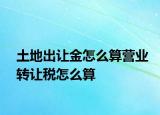 土地出让金怎么算营业转让税怎么算