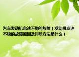 汽车发动机怠速不稳的故障（发动机怠速不稳的故障原因及排除方法是什么）