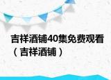 吉祥酒铺40集免费观看（吉祥酒铺）