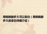 用烟酰胺多久可以变白（用烟酰胺多久能变白详细介绍）