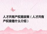 人才共有产权房政策（人才共有产权房是什么介绍）