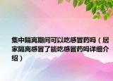 集中隔离期间可以吃感冒药吗（居家隔离感冒了能吃感冒药吗详细介绍）