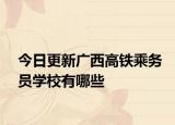 今日更新广西高铁乘务员学校有哪些