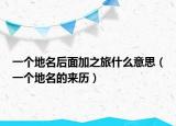一个地名后面加之旅什么意思（一个地名的来历）