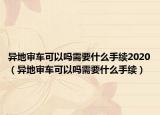 异地审车可以吗需要什么手续2020（异地审车可以吗需要什么手续）