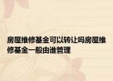 房屋维修基金可以转让吗房屋维修基金一般由谁管理