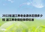 2022年湛江养老金退休后领多少钱 湛江养老保险缴费标准
