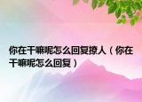 你在干嘛呢怎么回复撩人（你在干嘛呢怎么回复）