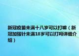 新冠疫苗未满十八岁可以打嘛（新冠加强针未满18岁可以打吗详细介绍）