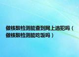 做核酸检测能查到网上逃犯吗（做核酸检测能吃饭吗）