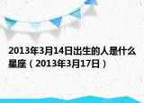 2013年3月14日出生的人是什么星座（2013年3月17日）