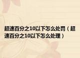 超速百分之10以下怎么处罚（超速百分之10以下怎么处理）
