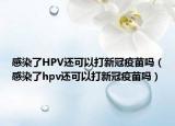 感染了HPV还可以打新冠疫苗吗（感染了hpv还可以打新冠疫苗吗）