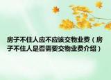 房子不住人应不应该交物业费（房子不住人是否需要交物业费介绍）