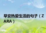 早安热爱生活的句子（ZARA）