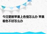 今日更新苹果上色慢怎么办 苹果着色不好怎么办