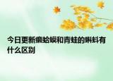 今日更新癞蛤蟆和青蛙的蝌蚪有什么区别