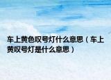 车上黄色叹号灯什么意思（车上黄叹号灯是什么意思）