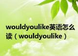 wouldyoulike英语怎么读（wouldyoulike）
